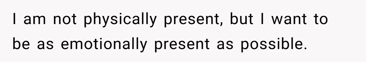 I am not physically present, but I want to be as emotionally present as possible.