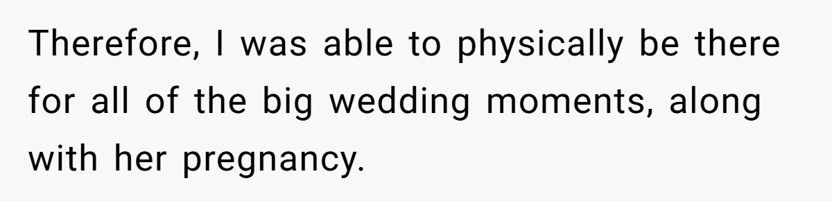 Therefore, I was able to physically be there for all of the big wedding moments, along with her pregnancy.