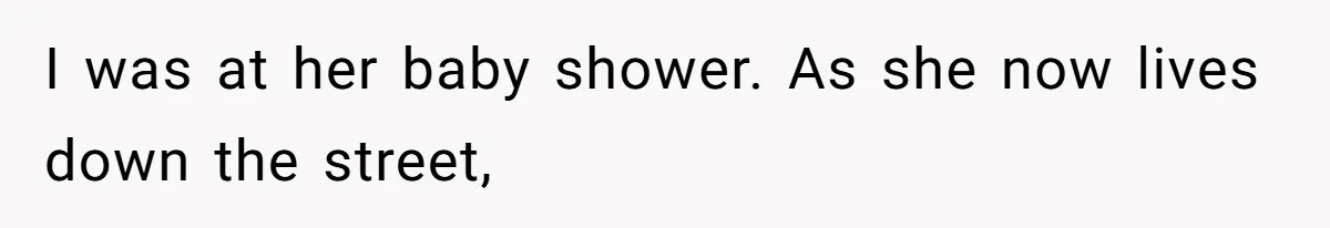 I was at her baby shower. As she now lives down the street,