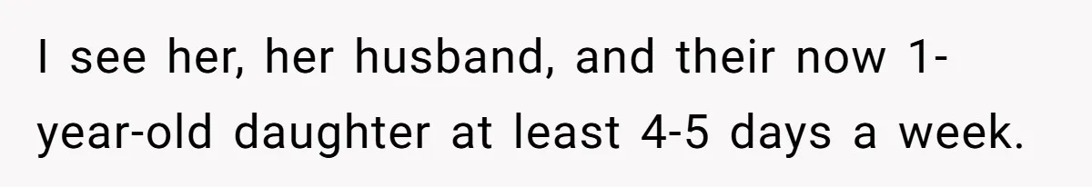 I see her, her husband, and their now 1-year-old daughter at least 4-5 days a week.