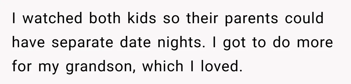 I watched both kids so their parents could have separate date nights. I got to do more for my grandson, which I loved.