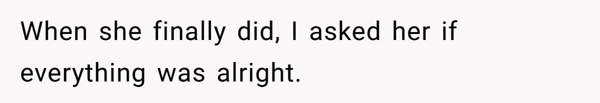 When she finally did, I asked her if everything was alright.