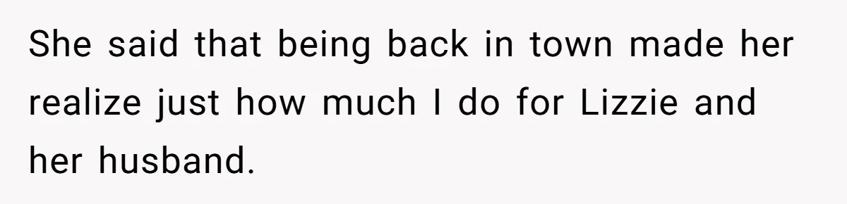 She said that being back in town made her realize just how much I do for Lizzie and her husband.