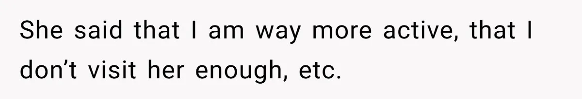 She said that I am way more active, that I don’t visit her enough, etc.