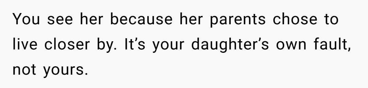 You see her because her parents chose to live closer by. It’s your daughter’s own fault, not yours.