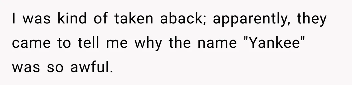 I was kind of taken aback; apparently, they came to tell me why the name "Yankee" was so awful.