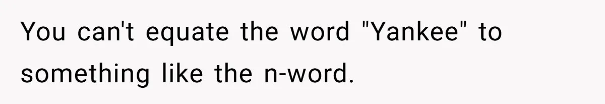 You can't equate the word "Yankee" to something like the n-word.