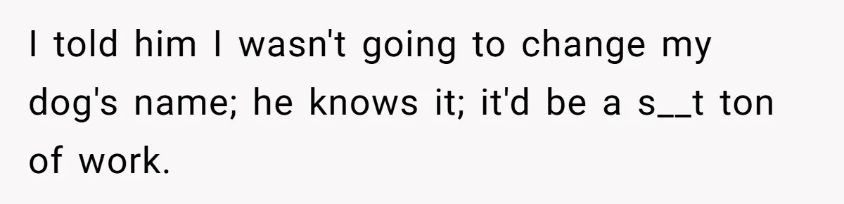 I told him I wasn't going to change my dog's name; he knows it; it'd be a s__t ton of work.