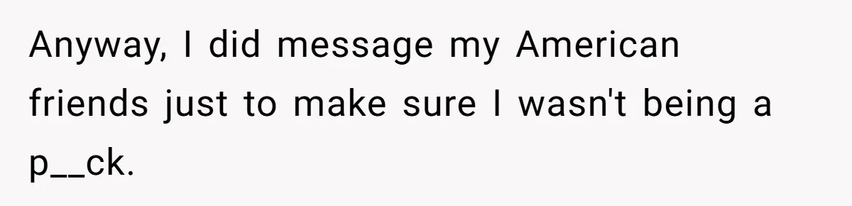 Anyway, I did message my American friends just to make sure I wasn't being a p__ck.