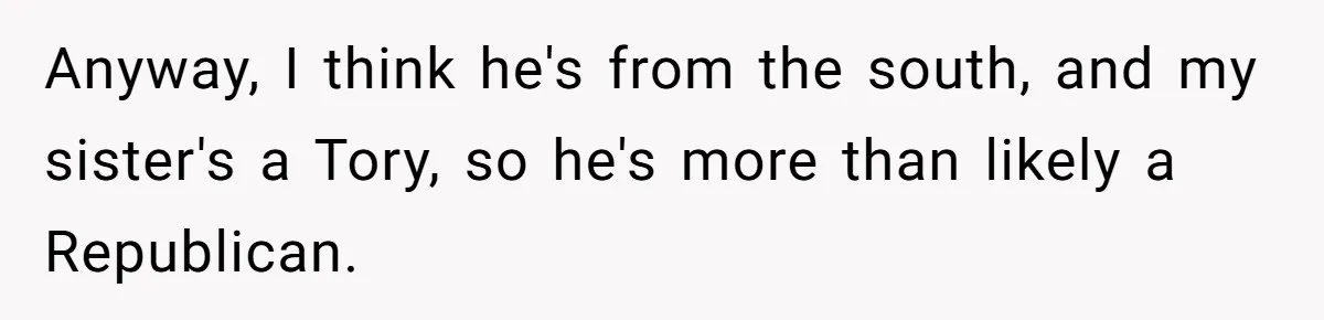 Anyway, I think he's from the south, and my sister's a Tory, so he's more than likely a Republican.