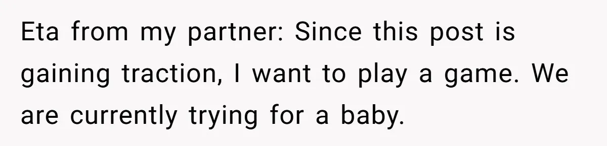 Eta from my partner: Since this post is gaining traction, I want to play a game. We are currently trying for a baby.