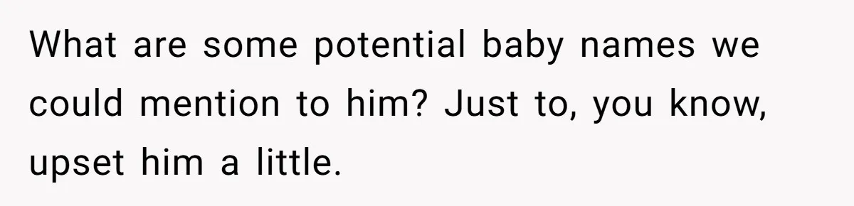What are some potential baby names we could mention to him? Just to, you know, upset him a little.