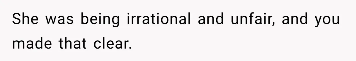 She was being irrational and unfair, and you made that clear.