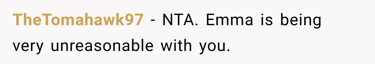 TheTomahawk97 − NTA. Emma is being very unreasonable with you.
