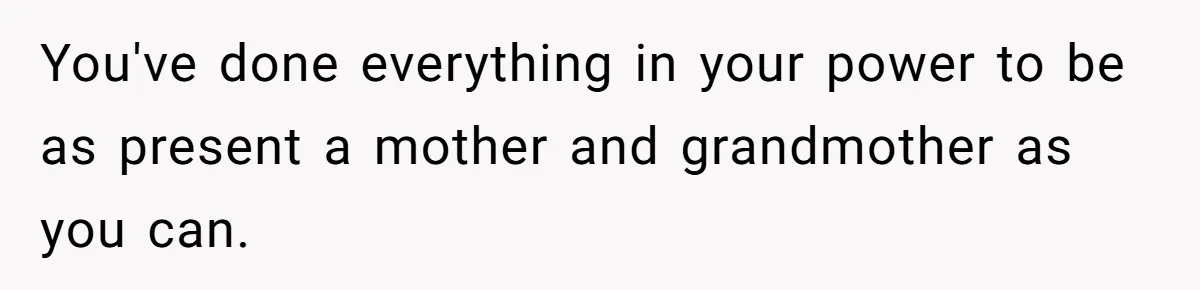 You've done everything in your power to be as present a mother and grandmother as you can.