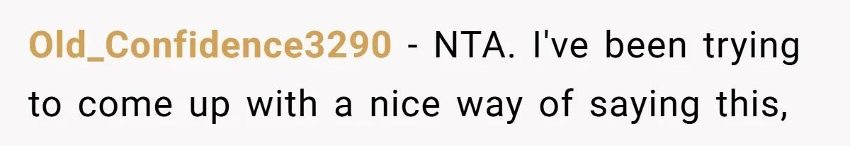 Old_Confidence3290 − NTA. I've been trying to come up with a nice way of saying this,
