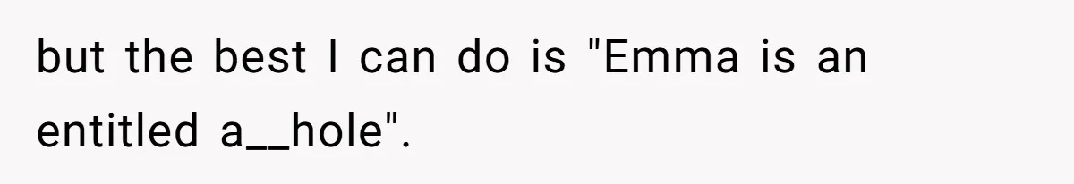 but the best I can do is "Emma is an entitled a__hole".
