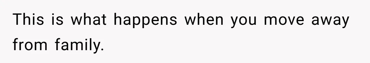 This is what happens when you move away from family.