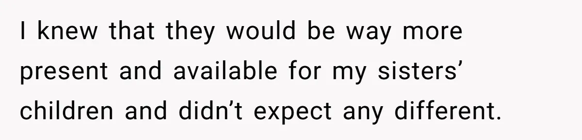 I knew that they would be way more present and available for my sisters’ children and didn’t expect any different.