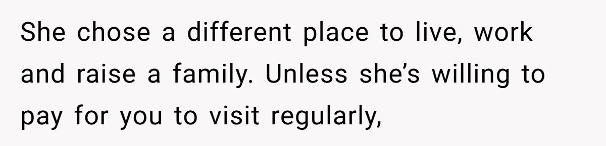 She chose a different place to live, work and raise a family. Unless she’s willing to pay for you to visit regularly,