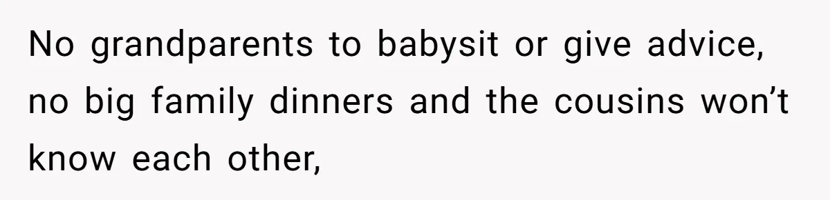 No grandparents to babysit or give advice, no big family dinners and the cousins won’t know each other,