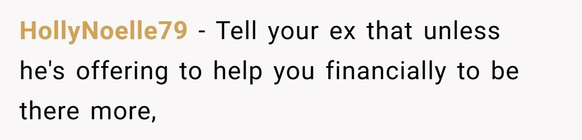 HollyNoelle79 − Tell your ex that unless he's offering to help you financially to be there more,