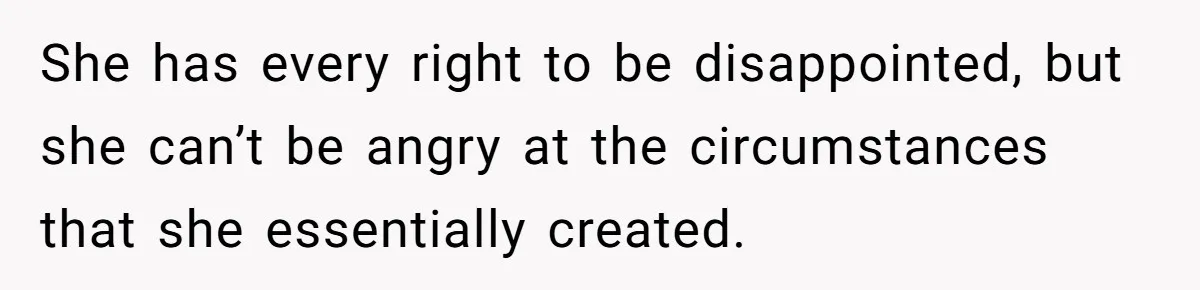 She has every right to be disappointed, but she can’t be angry at the circumstances that she essentially created.