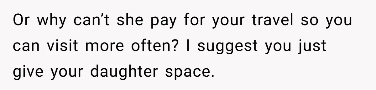 Or why can’t she pay for your travel so you can visit more often? I suggest you just give your daughter space.