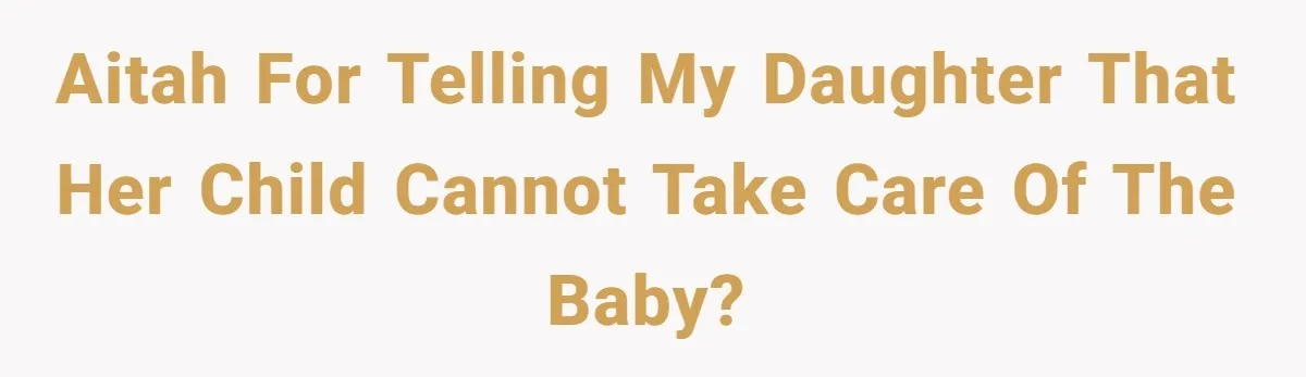 AITAH for telling my daughter that her child cannot take care of the baby?