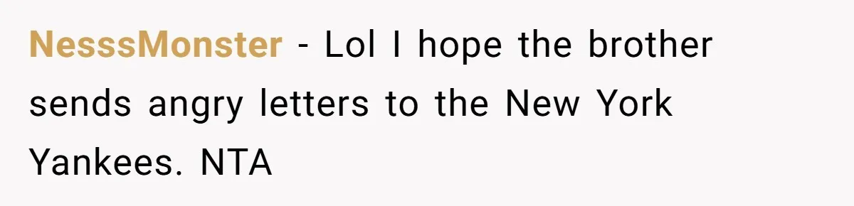 NesssMonster − Lol I hope the brother sends angry letters to the New York Yankees. NTA
