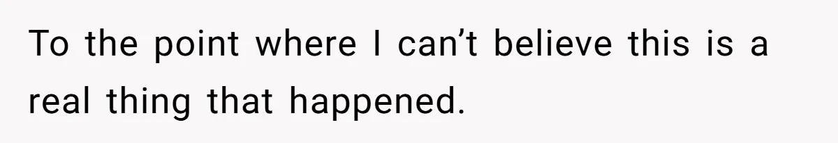 To the point where I can’t believe this is a real thing that happened.