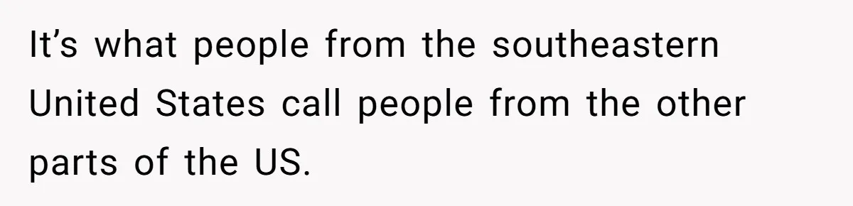 It’s what people from the southeastern United States call people from the other parts of the US.