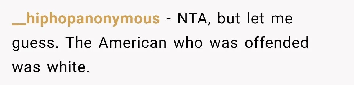 __hiphopanonymous − NTA, but let me guess. The American who was offended was white.