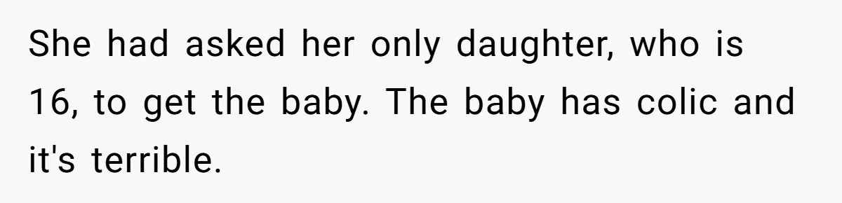 She had asked her only daughter, who is 16, to get the baby. The baby has colic and it's terrible.
