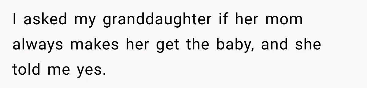 I asked my granddaughter if her mom always makes her get the baby, and she told me yes.