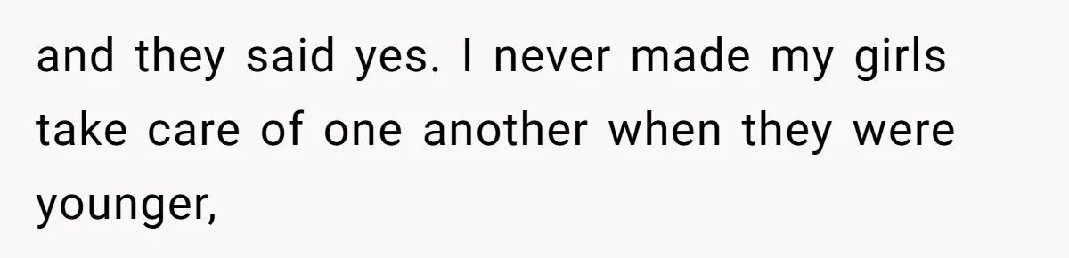 and they said yes. I never made my girls take care of one another when they were younger,