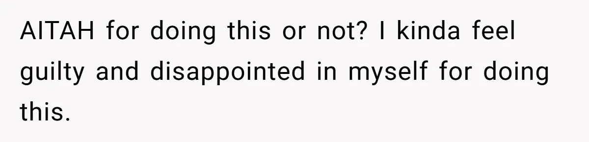 AITAH for doing this or not? I kinda feel guilty and disappointed in myself for doing this.