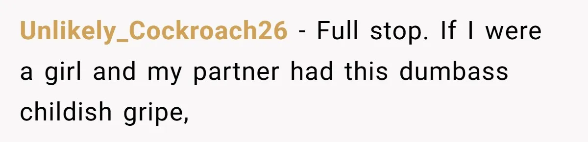 Unlikely_Cockroach26 − Full stop. If I were a girl and my partner had this dumbass childish gripe,