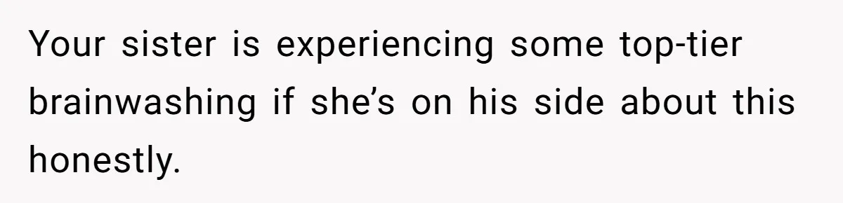 Your sister is experiencing some top-tier brainwashing if she’s on his side about this honestly.