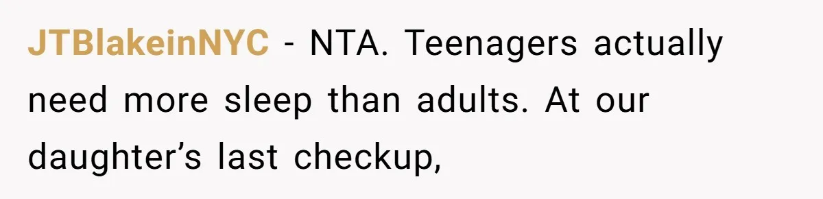 JTBlakeinNYC − NTA. Teenagers actually need more sleep than adults. At our daughter’s last checkup,