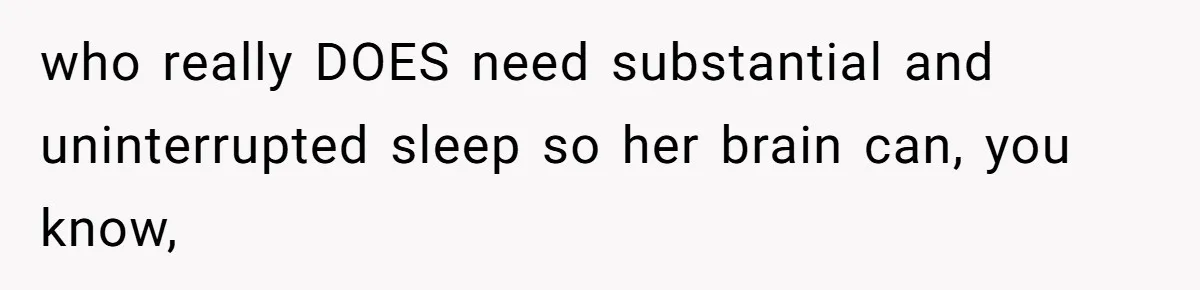 who really DOES need substantial and uninterrupted sleep so her brain can, you know,