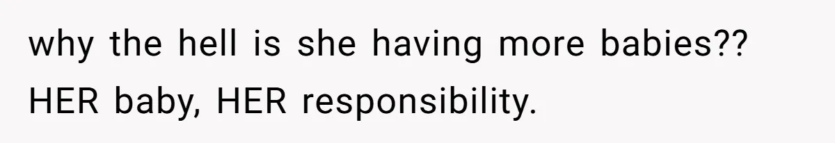 why the hell is she having more babies?? HER baby, HER responsibility.