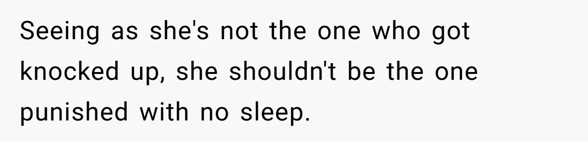 Seeing as she's not the one who got knocked up, she shouldn't be the one punished with no sleep.