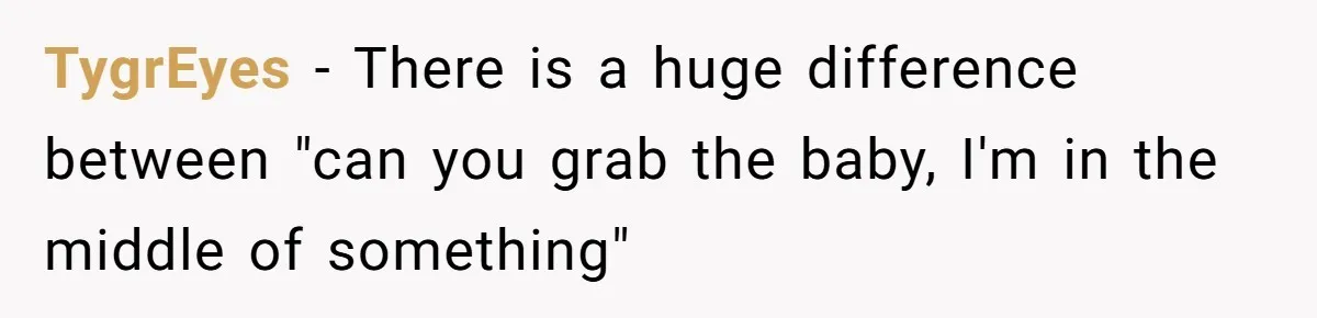 TygrEyes − There is a huge difference between "can you grab the baby, I'm in the middle of something"