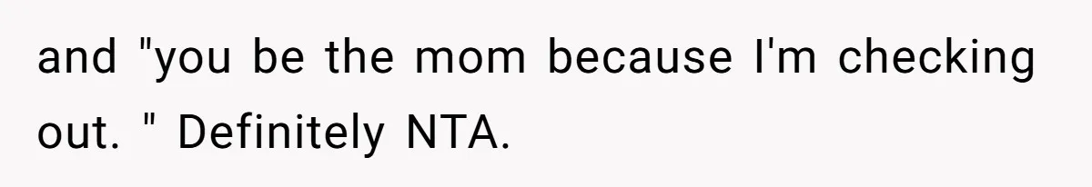 and "you be the mom because I'm checking out. " Definitely NTA.