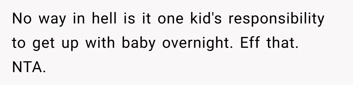 No way in hell is it one kid's responsibility to get up with baby overnight. Eff that. NTA.