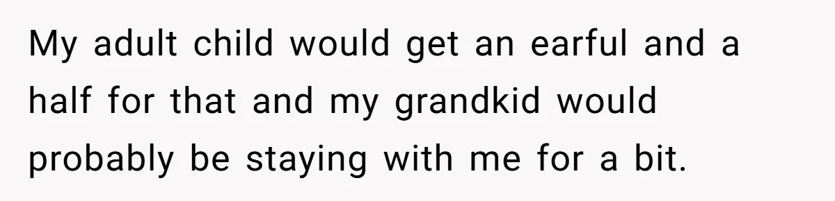 My adult child would get an earful and a half for that and my grandkid would probably be staying with me for a bit.
