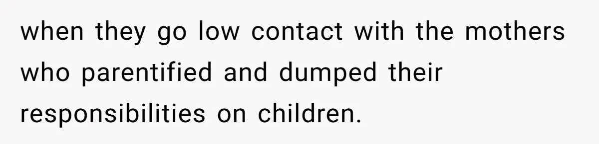when they go low contact with the mothers who parentified and dumped their responsibilities on children.