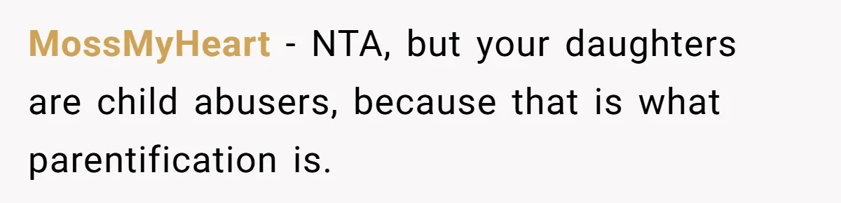 MossMyHeart − NTA, but your daughters are child abusers, because that is what parentification is.
