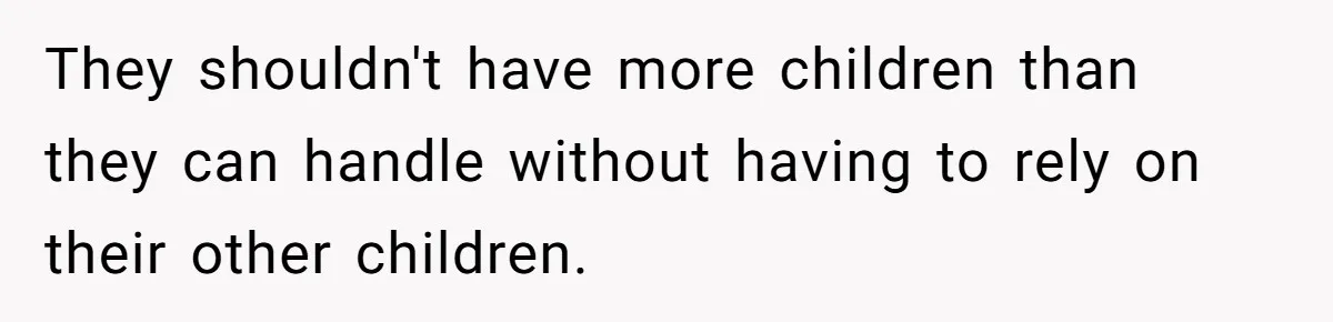 They shouldn't have more children than they can handle without having to rely on their other children.
